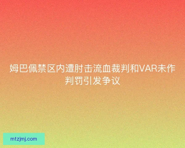姆巴佩禁区内遭肘击流血裁判和VAR未作判罚引发争议