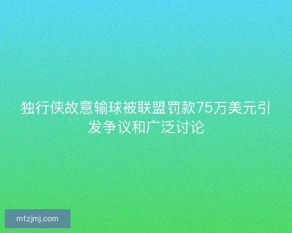 独行侠故意输球被联盟罚款75万美元引发争议和广泛讨论