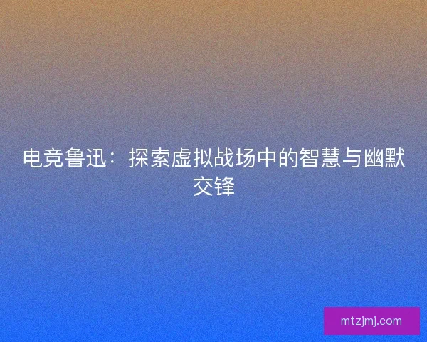 电竞鲁迅：探索虚拟战场中的智慧与幽默交锋