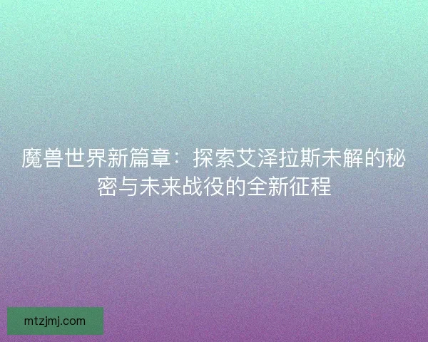 魔兽世界新篇章：探索艾泽拉斯未解的秘密与未来战役的全新征程