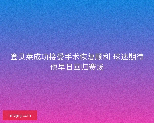 登贝莱成功接受手术恢复顺利 球迷期待他早日回归赛场