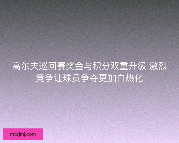 高尔夫巡回赛奖金与积分双重升级 激烈竞争让球员争夺更加白热化