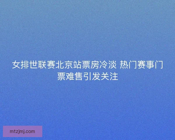 女排世联赛北京站票房冷淡 热门赛事门票难售引发关注