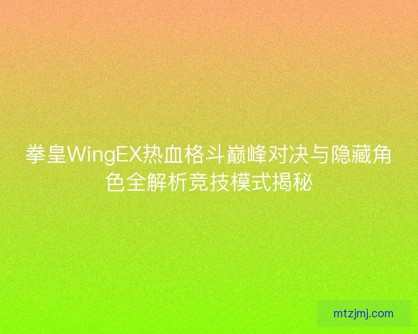 拳皇WingEX热血格斗巅峰对决与隐藏角色全解析竞技模式揭秘