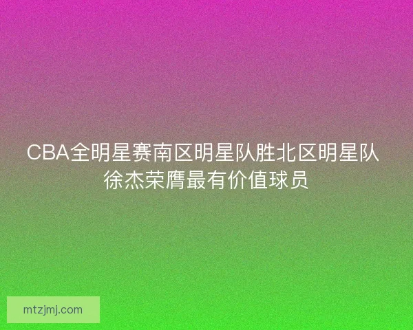 CBA全明星赛南区明星队胜北区明星队 徐杰荣膺最有价值球员