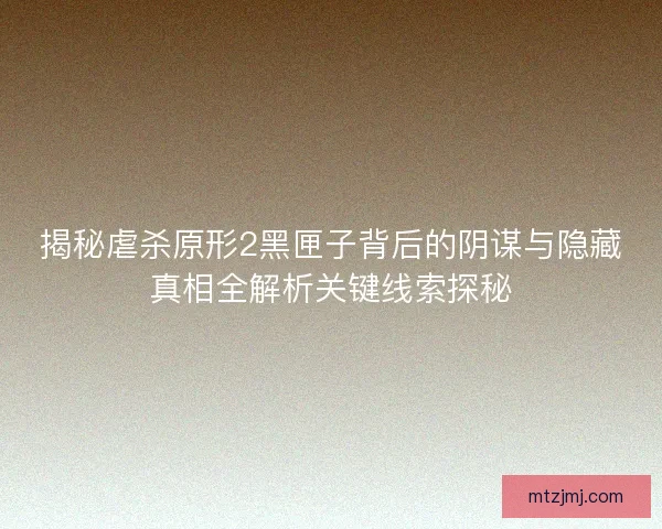 揭秘虐杀原形2黑匣子背后的阴谋与隐藏真相全解析关键线索探秘