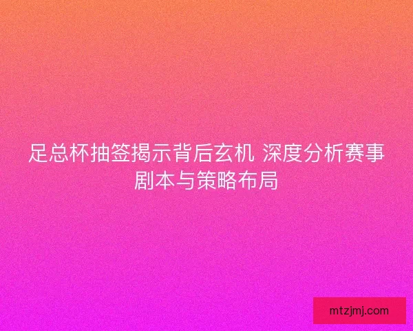 足总杯抽签揭示背后玄机 深度分析赛事剧本与策略布局