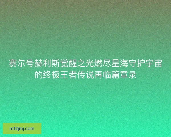 赛尔号赫利斯觉醒之光燃尽星海守护宇宙的终极王者传说再临篇章录