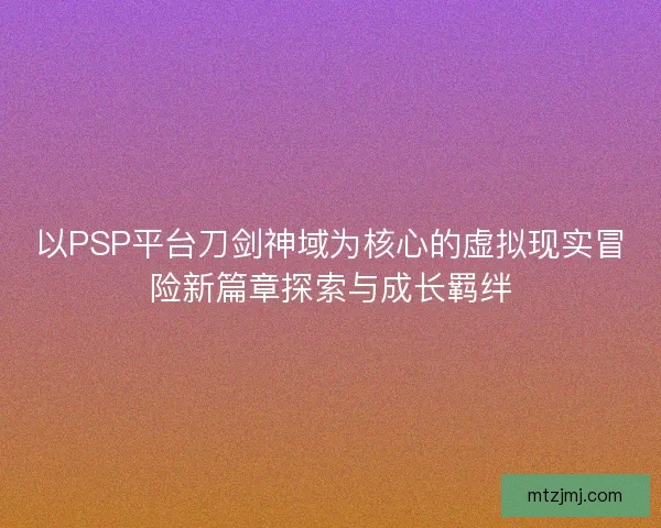 以PSP平台刀剑神域为核心的虚拟现实冒险新篇章探索与成长羁绊