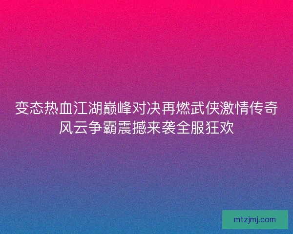 变态热血江湖巅峰对决再燃武侠激情传奇风云争霸震撼来袭全服狂欢