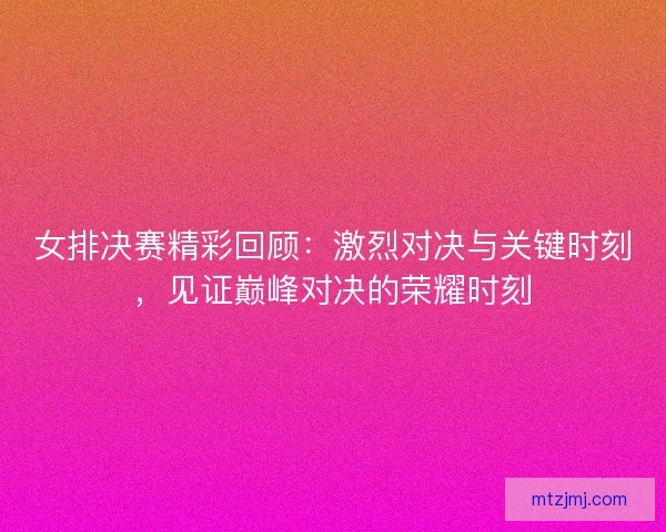 女排决赛精彩回顾：激烈对决与关键时刻，见证巅峰对决的荣耀时刻