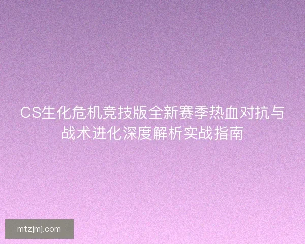 CS生化危机竞技版全新赛季热血对抗与战术进化深度解析实战指南