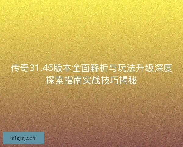 传奇31.45版本全面解析与玩法升级深度探索指南实战技巧揭秘