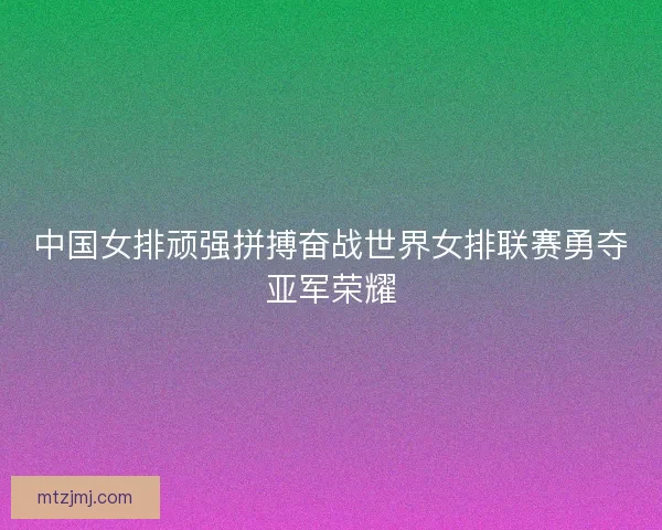 中国女排顽强拼搏奋战世界女排联赛勇夺亚军荣耀