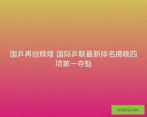 国乒再创辉煌 国际乒联最新排名揭晓四项第一夺魁