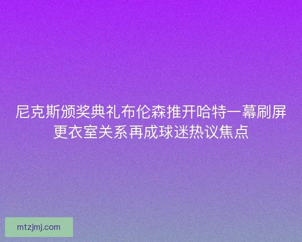 尼克斯颁奖典礼布伦森推开哈特一幕刷屏更衣室关系再成球迷热议焦点