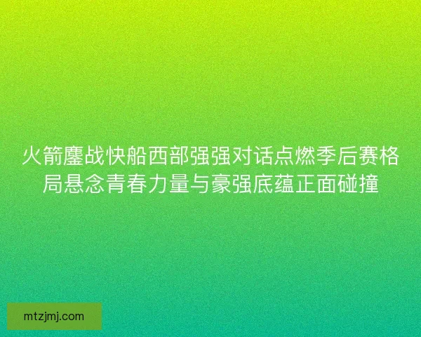 火箭鏖战快船西部强强对话点燃季后赛格局悬念青春力量与豪强底蕴正面碰撞